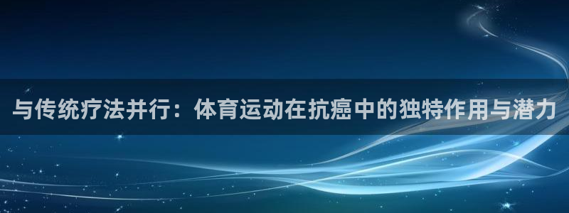 风速体育cba直播：与传统疗法并行：体育运动在抗癌中的独特作用与潜力