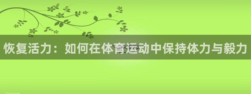 下载风速体育：恢复活力：如何在体育运动中保持体力与毅力