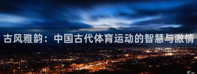 风速体育app官方下载：古风雅韵：中国古代体育运动的智慧与激情
